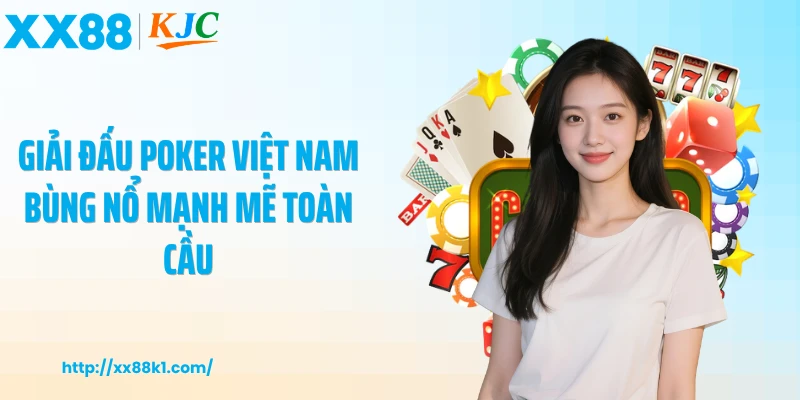 Giải đấu poker Việt Nam bùng nổ mạnh mẽ toàn cầu